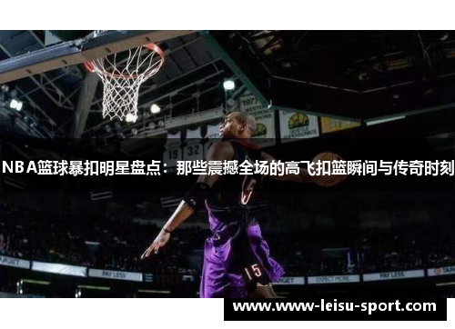 NBA篮球暴扣明星盘点：那些震撼全场的高飞扣篮瞬间与传奇时刻